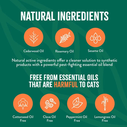 Natural ingredients. Cedarwood oil, rosemary oil, sesame oil. Natural active ingredients offer a cleaner solution to synthetic products with a powerful pest-fighting essential oil blend. Free from essential oils that are harmful to cats: cottonseed oil free, clove oil free, peppermint oil free, lemongrass oil free
